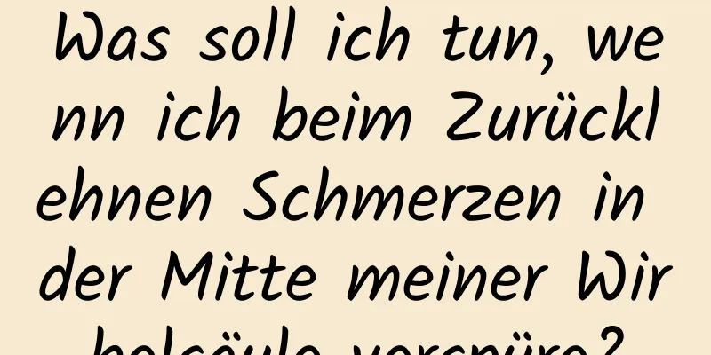 Was soll ich tun, wenn ich beim Zurücklehnen Schmerzen in der Mitte meiner Wirbelsäule verspüre?