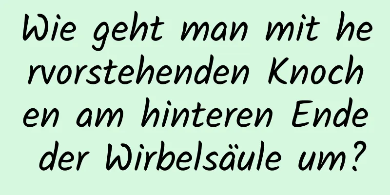 Wie geht man mit hervorstehenden Knochen am hinteren Ende der Wirbelsäule um?