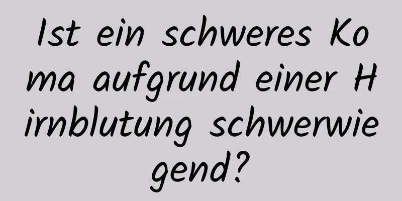Ist ein schweres Koma aufgrund einer Hirnblutung schwerwiegend?