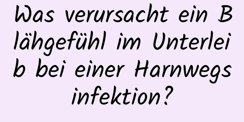 Was verursacht ein Blähgefühl im Unterleib bei einer Harnwegsinfektion?