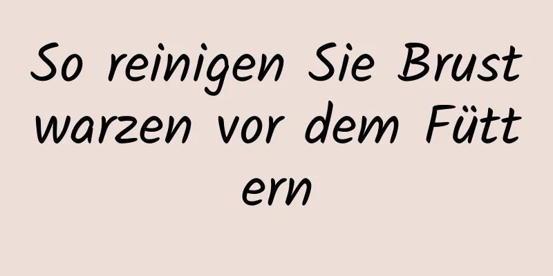 So reinigen Sie Brustwarzen vor dem Füttern