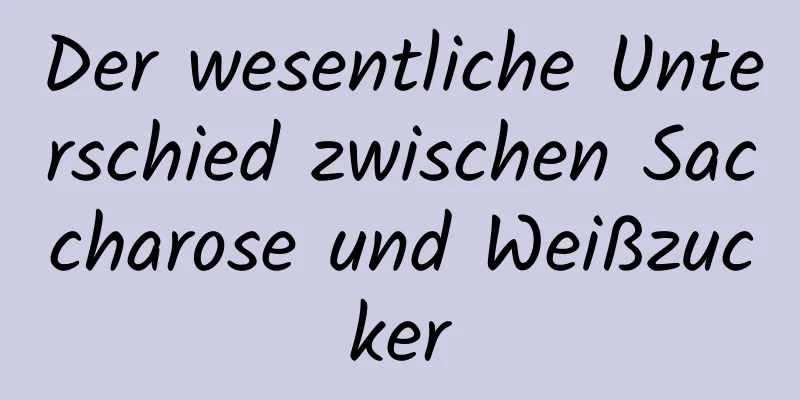 Der wesentliche Unterschied zwischen Saccharose und Weißzucker