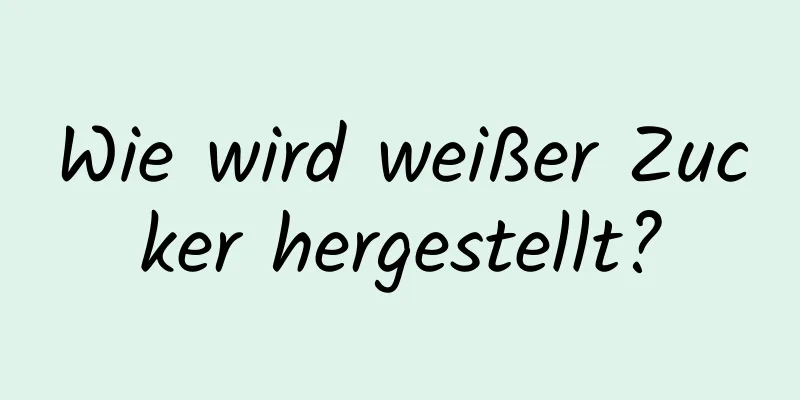 Wie wird weißer Zucker hergestellt?