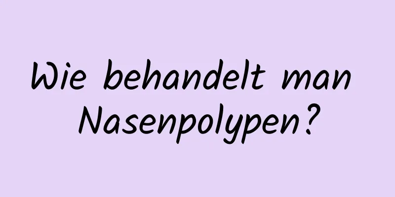 Wie behandelt man Nasenpolypen?