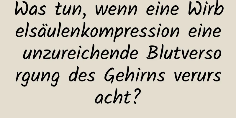 Was tun, wenn eine Wirbelsäulenkompression eine unzureichende Blutversorgung des Gehirns verursacht?