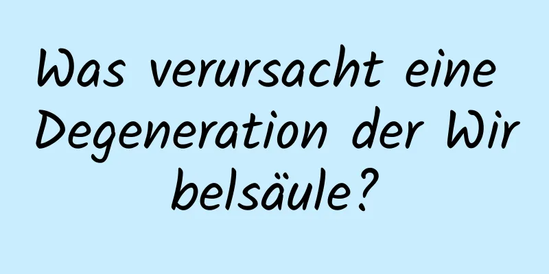 Was verursacht eine Degeneration der Wirbelsäule?