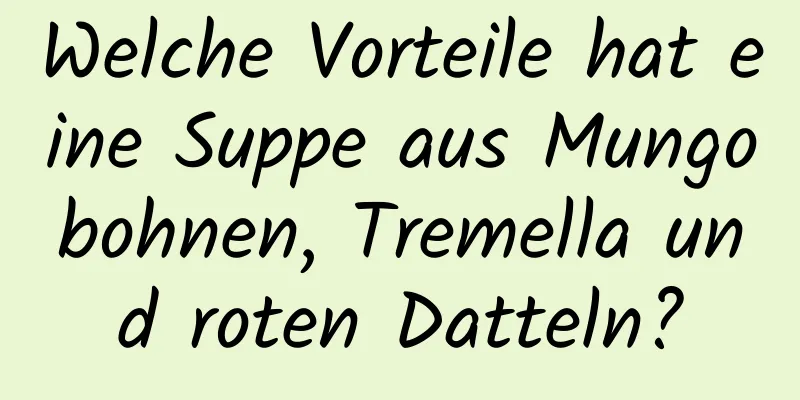 Welche Vorteile hat eine Suppe aus Mungobohnen, Tremella und roten Datteln?