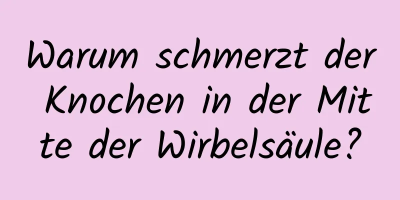 Warum schmerzt der Knochen in der Mitte der Wirbelsäule?