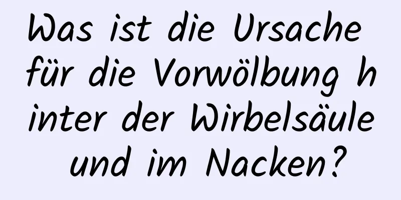 Was ist die Ursache für die Vorwölbung hinter der Wirbelsäule und im Nacken?
