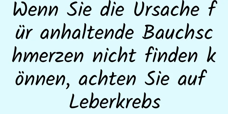Wenn Sie die Ursache für anhaltende Bauchschmerzen nicht finden können, achten Sie auf Leberkrebs