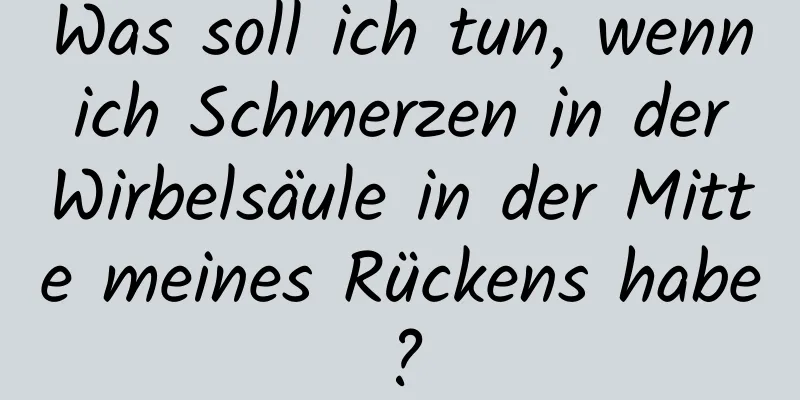 Was soll ich tun, wenn ich Schmerzen in der Wirbelsäule in der Mitte meines Rückens habe?
