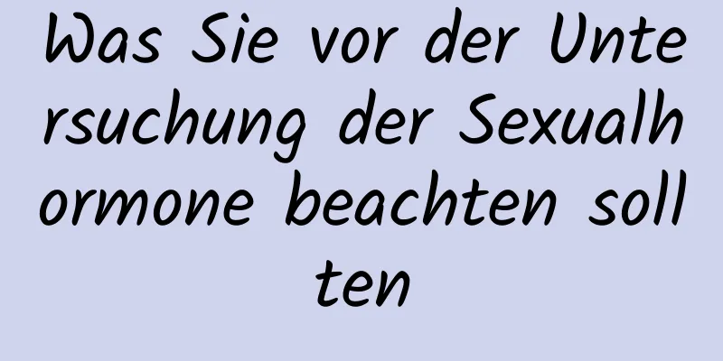 Was Sie vor der Untersuchung der Sexualhormone beachten sollten