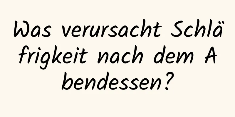 Was verursacht Schläfrigkeit nach dem Abendessen?
