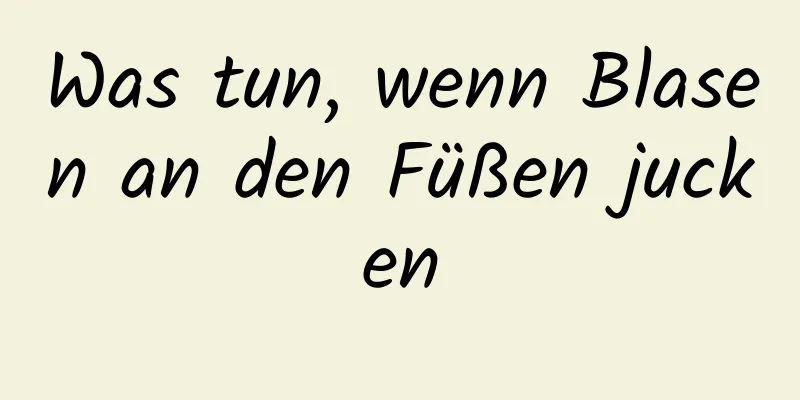 Was tun, wenn Blasen an den Füßen jucken