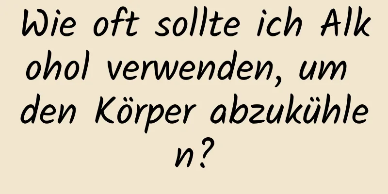 Wie oft sollte ich Alkohol verwenden, um den Körper abzukühlen?