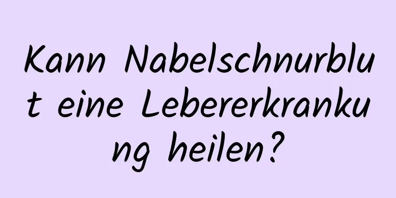 Kann Nabelschnurblut eine Lebererkrankung heilen?