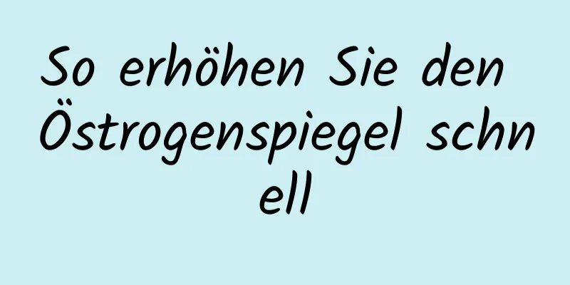 So erhöhen Sie den Östrogenspiegel schnell