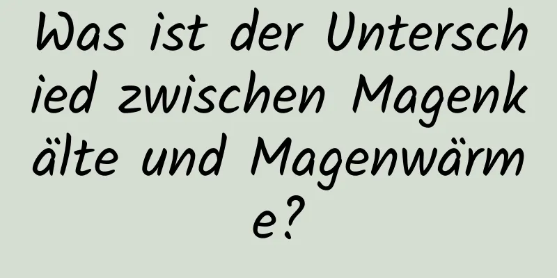 Was ist der Unterschied zwischen Magenkälte und Magenwärme?