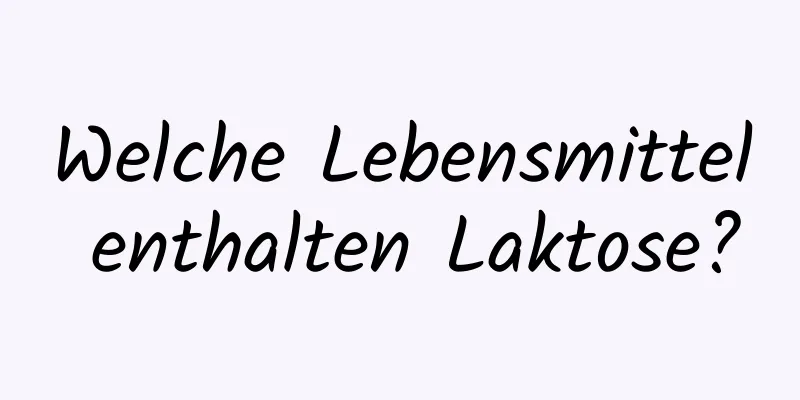 Welche Lebensmittel enthalten Laktose?