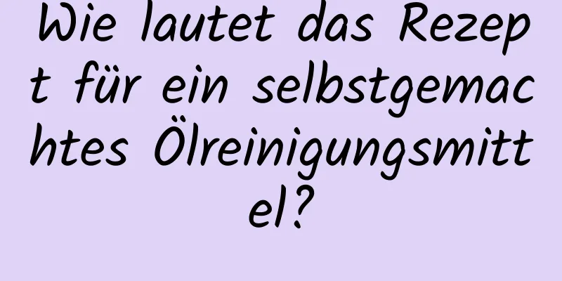 Wie lautet das Rezept für ein selbstgemachtes Ölreinigungsmittel?