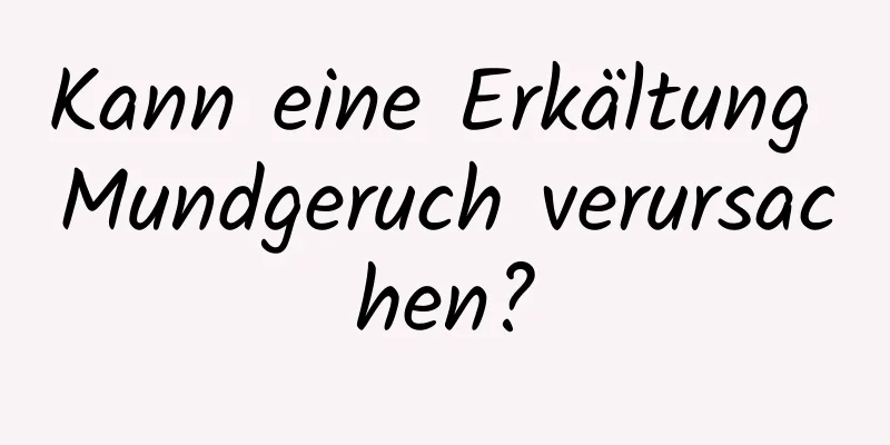 Kann eine Erkältung Mundgeruch verursachen?
