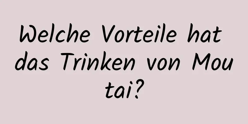 Welche Vorteile hat das Trinken von Moutai?