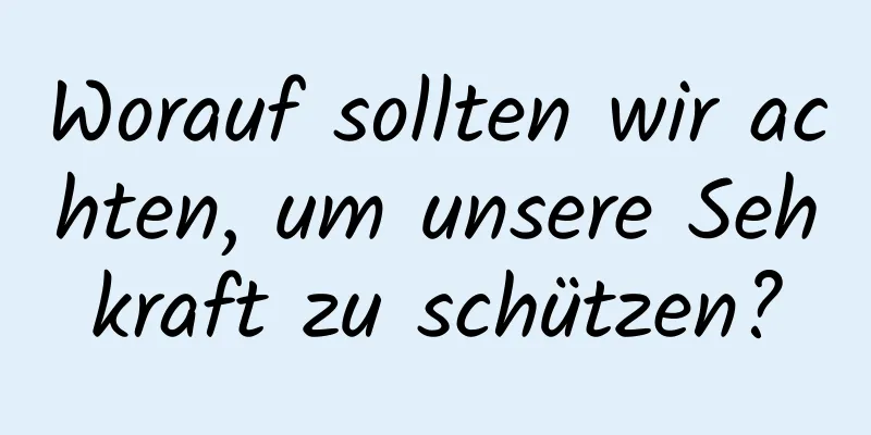 Worauf sollten wir achten, um unsere Sehkraft zu schützen?