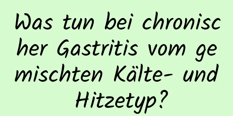 Was tun bei chronischer Gastritis vom gemischten Kälte- und Hitzetyp?
