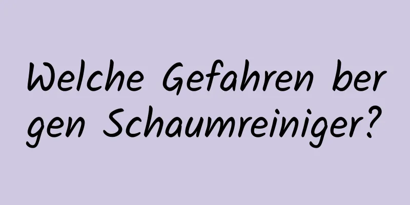 Welche Gefahren bergen Schaumreiniger?