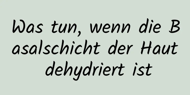 Was tun, wenn die Basalschicht der Haut dehydriert ist