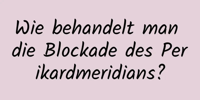 Wie behandelt man die Blockade des Perikardmeridians?