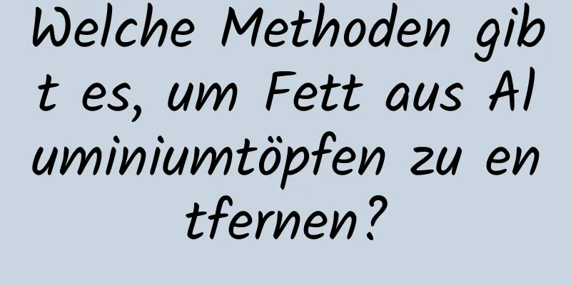 Welche Methoden gibt es, um Fett aus Aluminiumtöpfen zu entfernen?