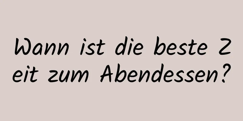 Wann ist die beste Zeit zum Abendessen?