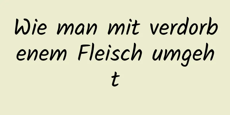Wie man mit verdorbenem Fleisch umgeht