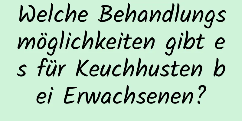 Welche Behandlungsmöglichkeiten gibt es für Keuchhusten bei Erwachsenen?