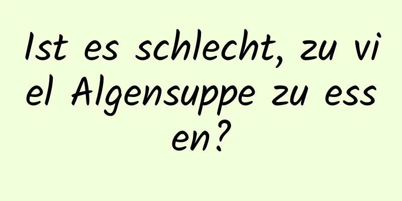 Ist es schlecht, zu viel Algensuppe zu essen?