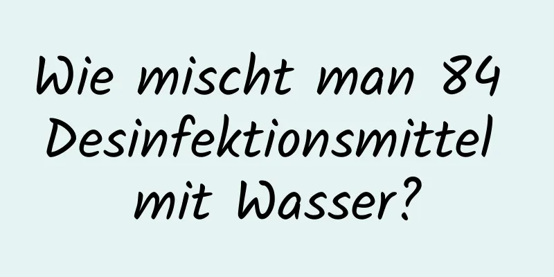 Wie mischt man 84 Desinfektionsmittel mit Wasser?