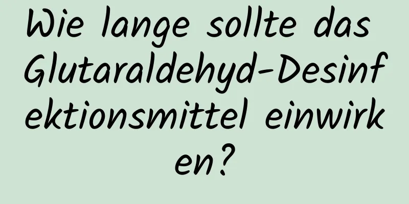 Wie lange sollte das Glutaraldehyd-Desinfektionsmittel einwirken?