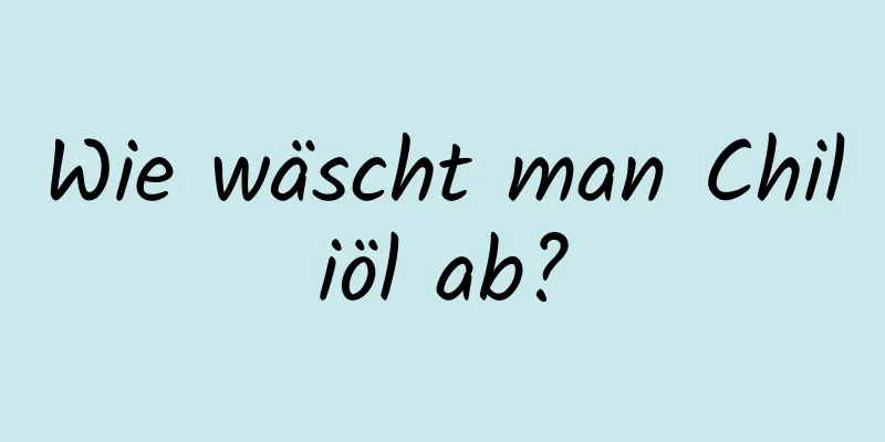 Wie wäscht man Chiliöl ab?