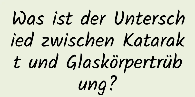 Was ist der Unterschied zwischen Katarakt und Glaskörpertrübung?