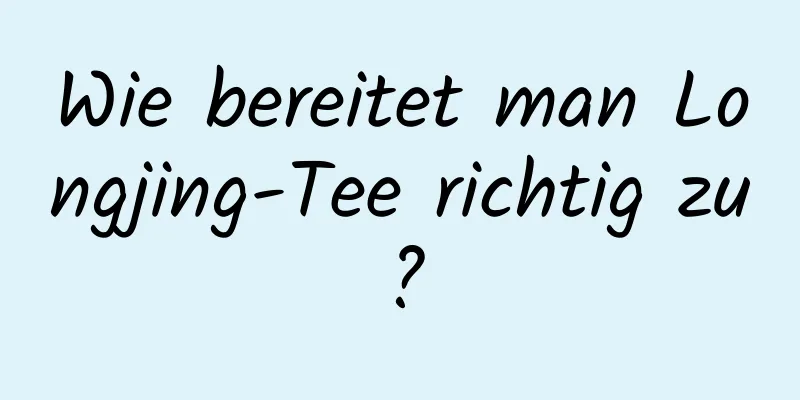 Wie bereitet man Longjing-Tee richtig zu?