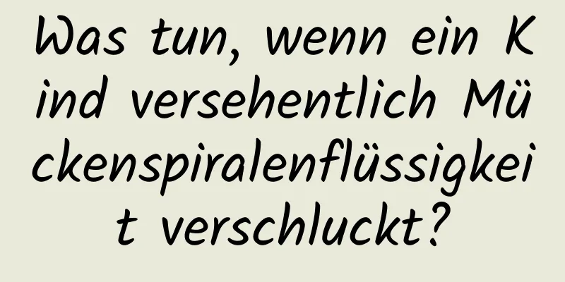 Was tun, wenn ein Kind versehentlich Mückenspiralenflüssigkeit verschluckt?