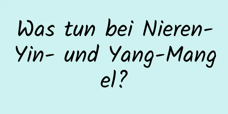 Was tun bei Nieren-Yin- und Yang-Mangel?