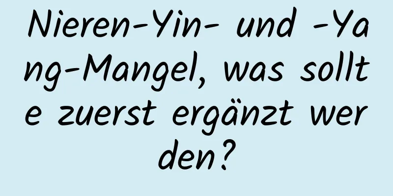 Nieren-Yin- und -Yang-Mangel, was sollte zuerst ergänzt werden?