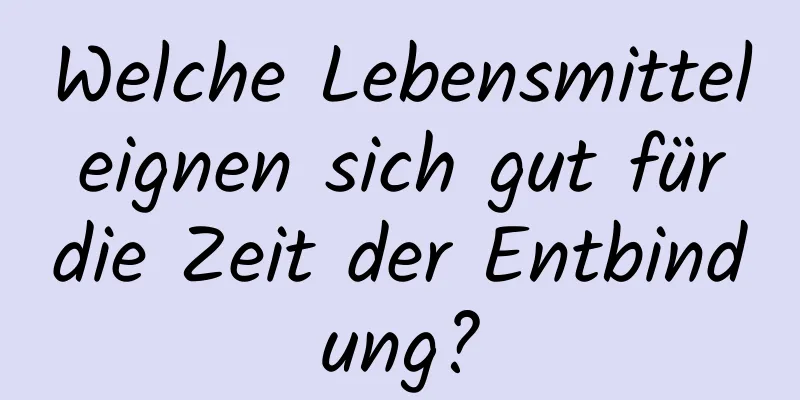 Welche Lebensmittel eignen sich gut für die Zeit der Entbindung?