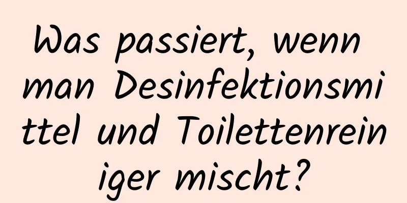 Was passiert, wenn man Desinfektionsmittel und Toilettenreiniger mischt?
