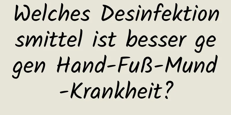 Welches Desinfektionsmittel ist besser gegen Hand-Fuß-Mund-Krankheit?