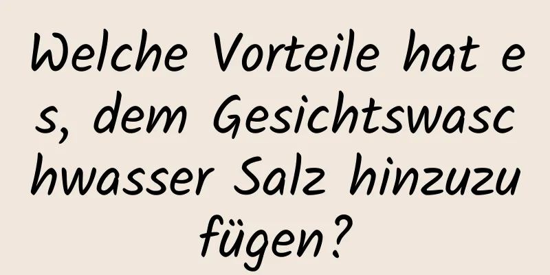 Welche Vorteile hat es, dem Gesichtswaschwasser Salz hinzuzufügen?