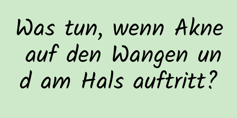 Was tun, wenn Akne auf den Wangen und am Hals auftritt?