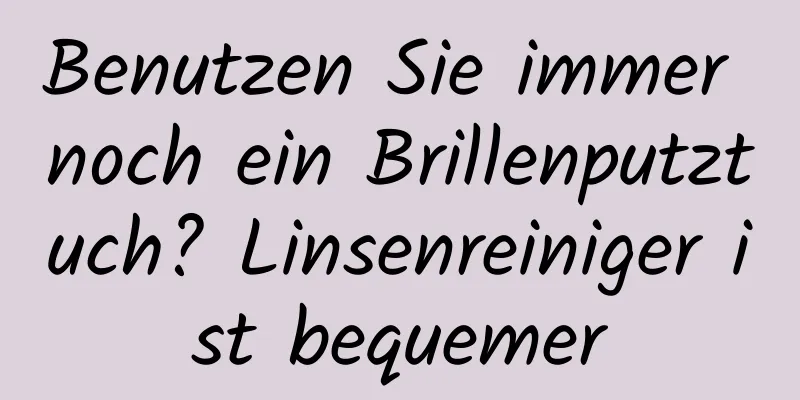 Benutzen Sie immer noch ein Brillenputztuch? Linsenreiniger ist bequemer